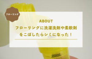 フローリングに洗濯洗剤や柔軟剤 をこぼしたらシミになった！