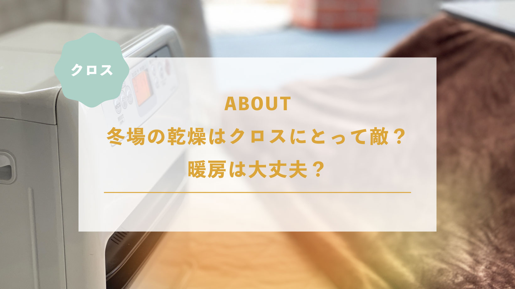 冬場の乾燥はクロスにとって敵？暖房は大丈夫？